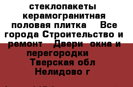 стеклопакеты, керамогранитная половая плитка  - Все города Строительство и ремонт » Двери, окна и перегородки   . Тверская обл.,Нелидово г.